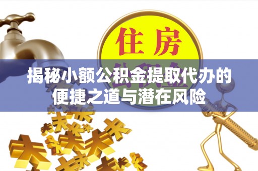 清镇揭秘小额公积金提取代办的便捷之道与潜在风险