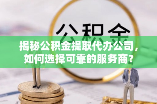 清镇揭秘公积金提取代办公司，如何选择可靠的服务商？