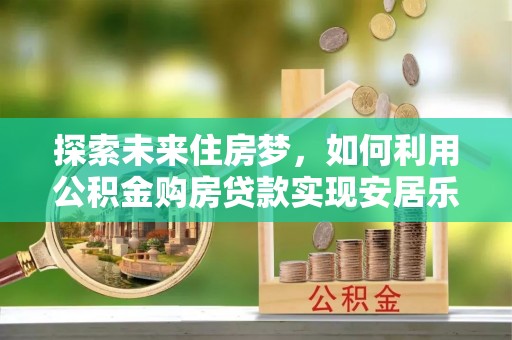 清镇探索未来住房梦，如何利用公积金购房贷款实现安居乐业