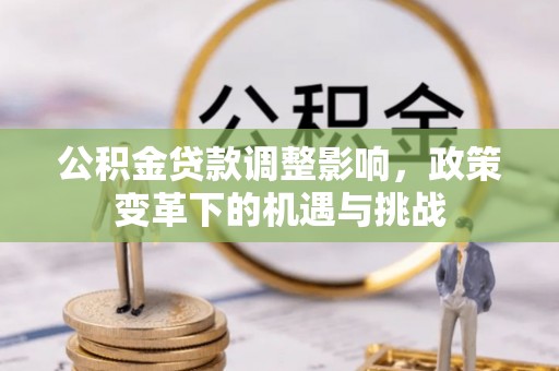 清镇公积金贷款调整影响，政策变革下的机遇与挑战