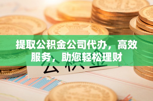 清镇提取公积金公司代办，高效服务，助您轻松理财