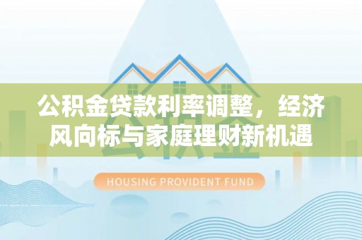 清镇公积金贷款利率调整，经济风向标与家庭理财新机遇