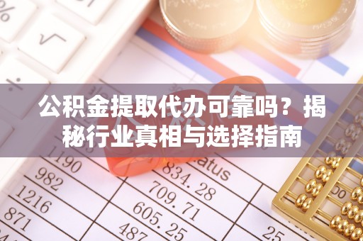 清镇公积金提取代办可靠吗？揭秘行业真相与选择指南
