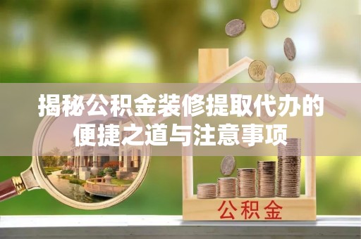 清镇揭秘公积金装修提取代办的便捷之道与注意事项