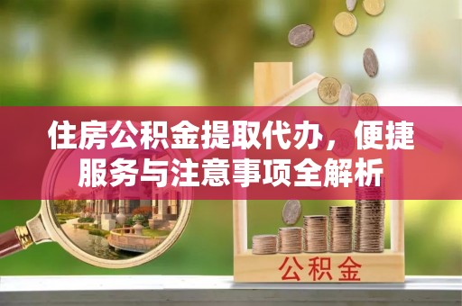 清镇住房公积金提取代办，便捷服务与注意事项全解析