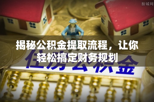 清镇揭秘公积金提取流程，让你轻松搞定财务规划