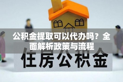 清镇公积金提取可以代办吗？全面解析政策与流程