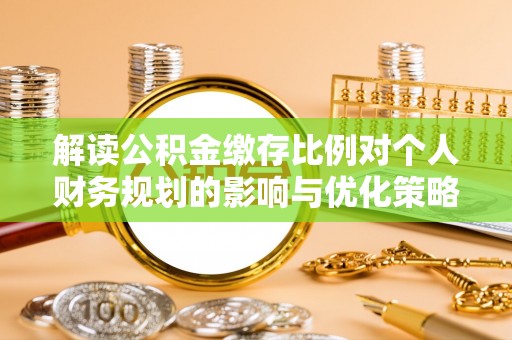清镇解读公积金缴存比例对个人财务规划的影响与优化策略