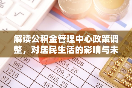 清镇解读公积金管理中心政策调整，对居民生活的影响与未来展望
