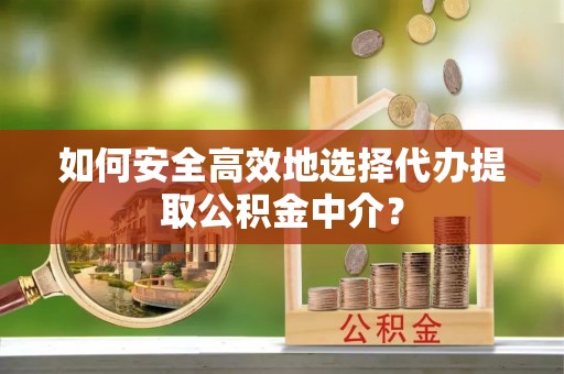清镇如何安全高效地选择代办提取公积金中介？