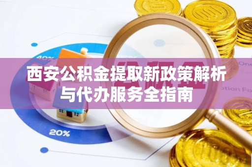 清镇西安公积金提取新政策解析与代办服务全指南
