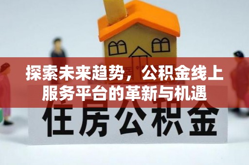 清镇探索未来趋势，公积金线上服务平台的革新与机遇
