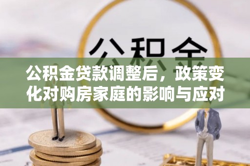 清镇公积金贷款调整后，政策变化对购房家庭的影响与应对策略