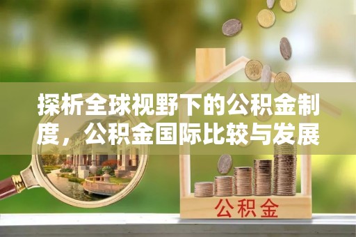 清镇探析全球视野下的公积金制度，公积金国际比较与发展趋势