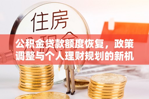 清镇公积金贷款额度恢复，政策调整与个人理财规划的新机遇