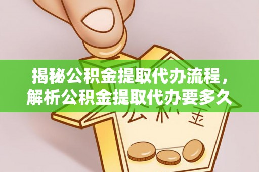 清镇揭秘公积金提取代办流程，解析公积金提取代办要多久的真相