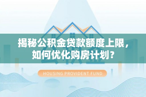 清镇揭秘公积金贷款额度上限，如何优化购房计划？