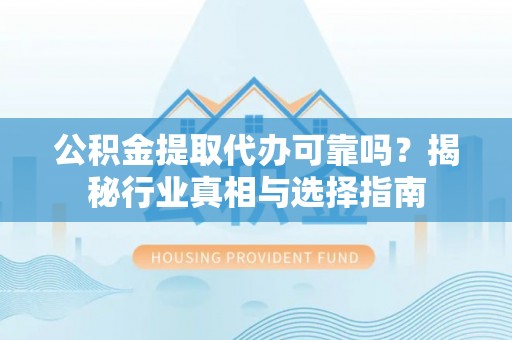 清镇公积金提取代办可靠吗？揭秘行业真相与选择指南