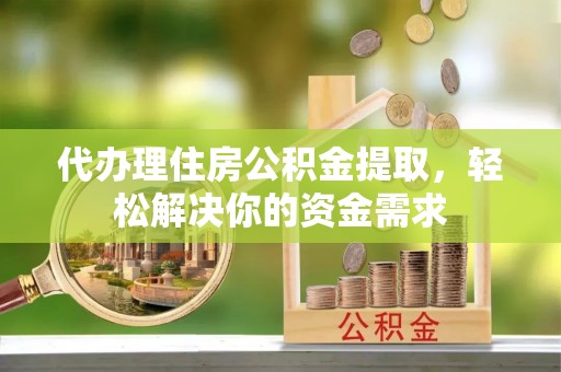 清镇代办理住房公积金提取，轻松解决你的资金需求