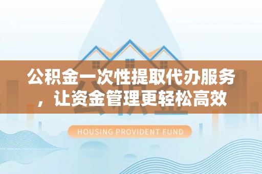 清镇公积金一次性提取代办服务，让资金管理更轻松高效