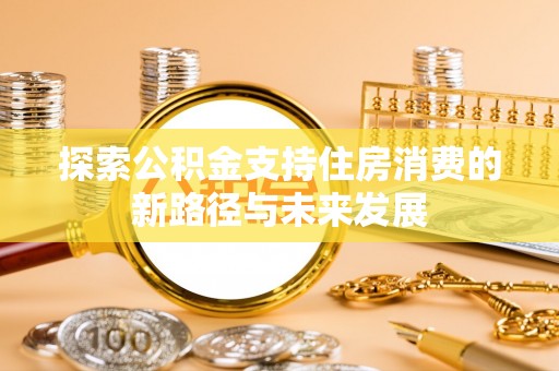 清镇探索公积金支持住房消费的新路径与未来发展