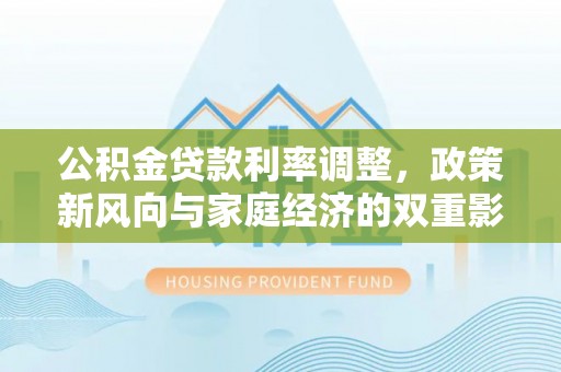 清镇公积金贷款利率调整，政策新风向与家庭经济的双重影响