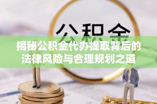 清镇揭秘公积金代办提取背后的法律风险与合理规划之道