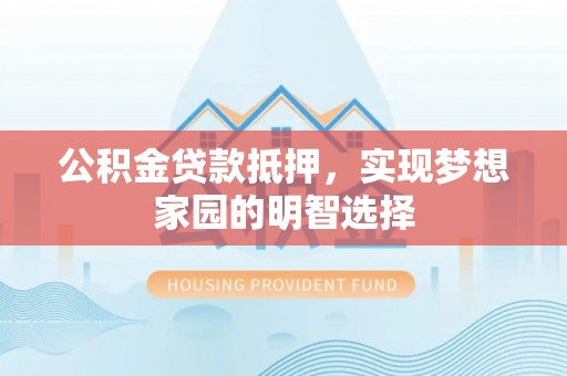清镇公积金贷款抵押，实现梦想家园的明智选择