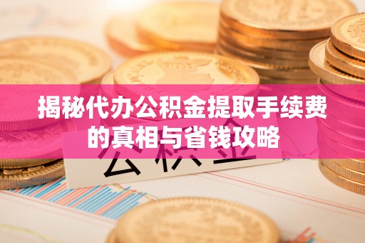 清镇揭秘代办公积金提取手续费的真相与省钱攻略