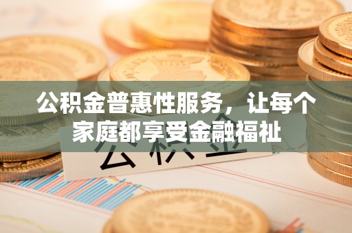 清镇公积金普惠性服务，让每个家庭都享受金融福祉
