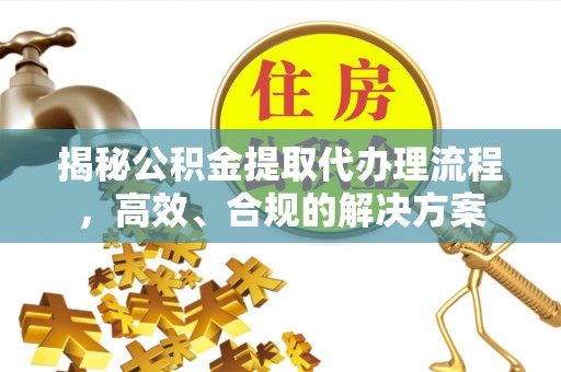 清镇揭秘公积金提取代办理流程，高效、合规的解决方案