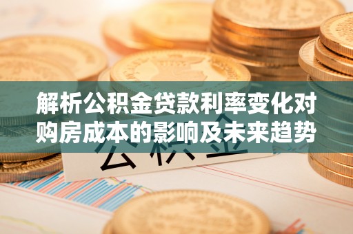 清镇解析公积金贷款利率变化对购房成本的影响及未来趋势