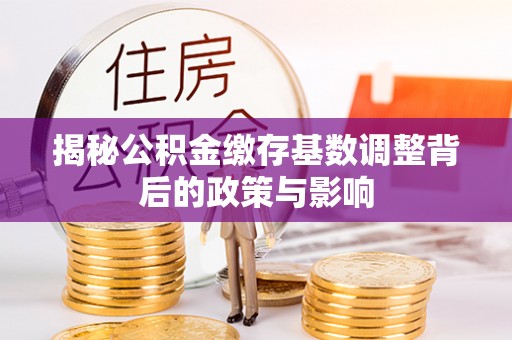 清镇揭秘公积金缴存基数调整背后的政策与影响