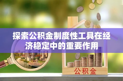 清镇探索公积金制度性工具在经济稳定中的重要作用