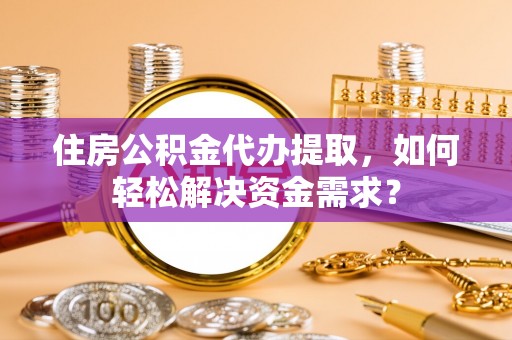清镇住房公积金代办提取，如何轻松解决资金需求？