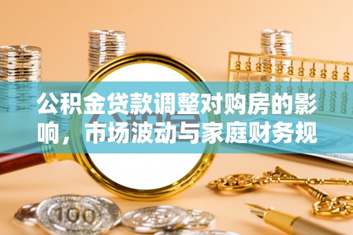 清镇公积金贷款调整对购房的影响，市场波动与家庭财务规划