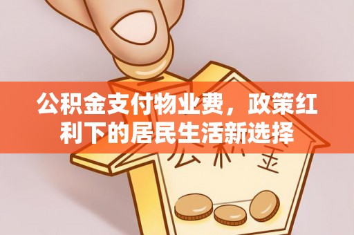 清镇公积金支付物业费，政策红利下的居民生活新选择