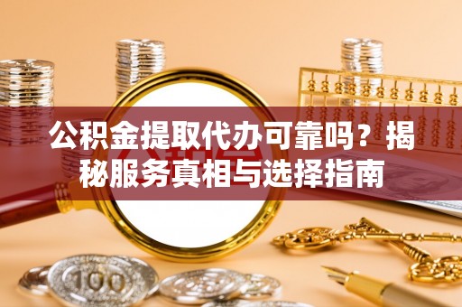 清镇公积金提取代办可靠吗？揭秘服务真相与选择指南