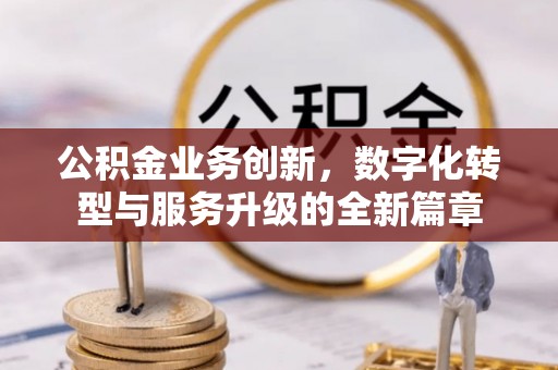清镇公积金业务创新，数字化转型与服务升级的全新篇章