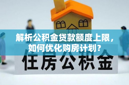 清镇解析公积金贷款额度上限，如何优化购房计划？