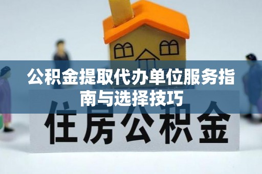 清镇公积金提取代办单位服务指南与选择技巧