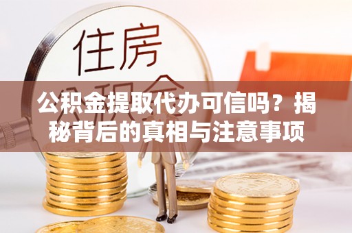 清镇公积金提取代办可信吗？揭秘背后的真相与注意事项