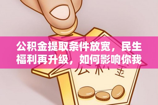 清镇公积金提取条件放宽，民生福利再升级，如何影响你我生活？