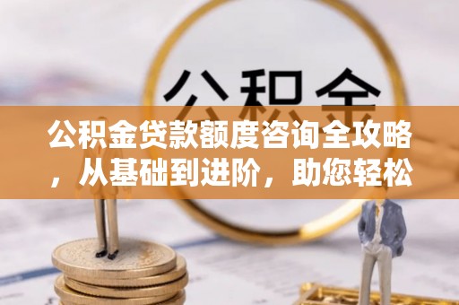 清镇公积金贷款额度咨询全攻略，从基础到进阶，助您轻松掌握关键要点