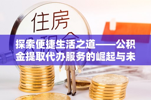 清镇探索便捷生活之道——公积金提取代办服务的崛起与未来