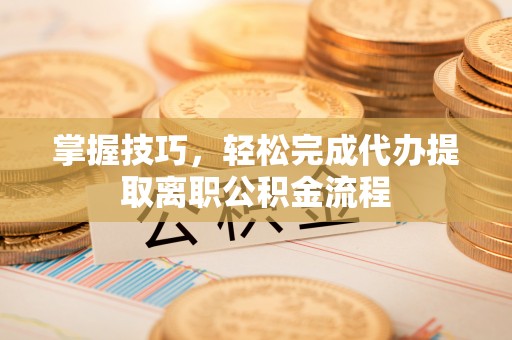 清镇掌握技巧，轻松完成代办提取离职公积金流程
