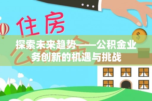 清镇探索未来趋势——公积金业务创新的机遇与挑战
