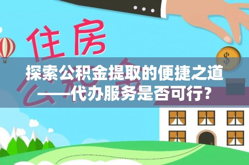 清镇探索公积金提取的便捷之道——代办服务是否可行？