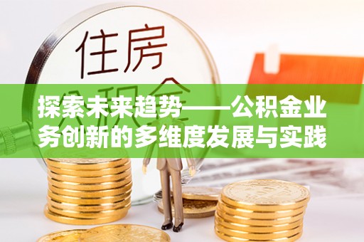 清镇探索未来趋势——公积金业务创新的多维度发展与实践
