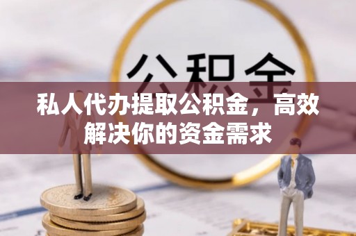 清镇私人代办提取公积金，高效解决你的资金需求